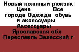 Новый кожаный рюкзак › Цена ­ 5 490 - Все города Одежда, обувь и аксессуары » Аксессуары   . Ярославская обл.,Переславль-Залесский г.